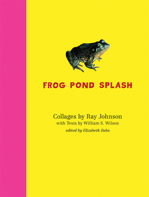 Ray Johnson and William S. Wilson: Frog Pond Splash: Collages by Ray Johnson with Texts by William S. Wilson by William Wilson