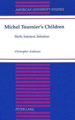 Michel Tournier's Children: Myth, Intertext, Initiation by Christopher Anderson