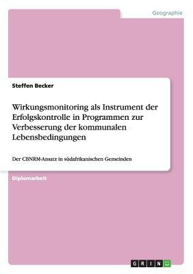 Wirkungsmonitoring als Instrument der Erfolgskontrolle in Programmen zur Verbesserung der kommunalen Lebensbedingungen: Der CBNRM-Ansatz in südafrikan by Steffen Becker