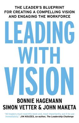 Leading with Vision: The Leader's Blueprint for Creating a Compelling Vision and Engaging the Workforce by Simon Vetter, John Maketa, Bonnie Hagemann