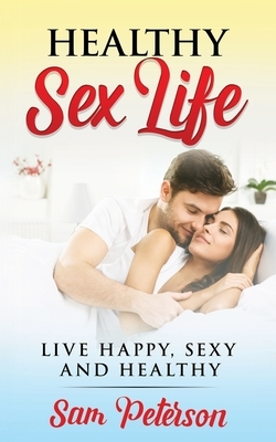 Healthy Sex Life: Live Happy, Sexy and Healthy by Sam Peterson