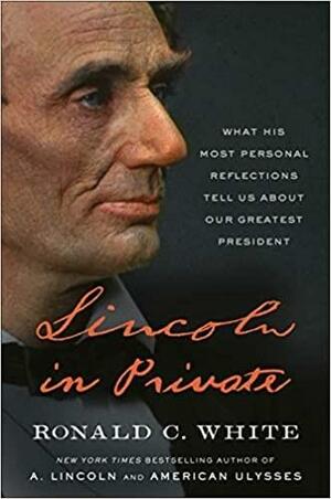 Lincoln In Private: What His Most Personal Reflections Tell Us About Our Greatest President by Ronald C. White, Ronald C. White