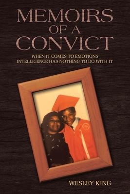 Memoirs of a Convict: When It Comes to Emotions Intelligence Has Nothing to Do with It. by Wesley King