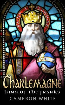 Charlemagne: King Of The Franks by Cameron White
