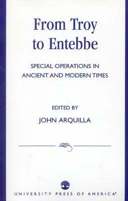 From Troy to Entebbe: Special Operations in Ancient and Modern Times by John Arquilla