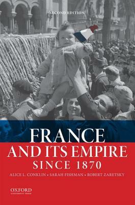France and Its Empire Since 1870 by Alice L. Conklin, Robert Zaretsky, Sarah Fishman