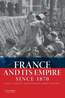 France and Its Empire Since 1870 by Alice L. Conklin, Sarah Fishman, Robert Zaretsky