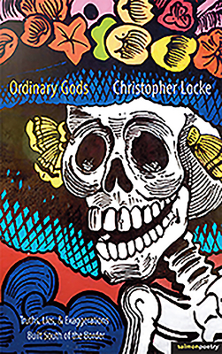 Ordinary Gods: Truths, Lies, & Exaggerations Built South of the Border by Christopher Locke