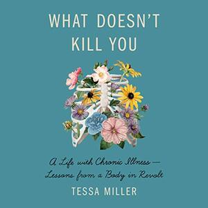 What Doesn't Kill You: A Life with Chronic Illness - Lessons from a Body in Revolt by Tessa Miller