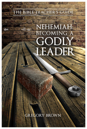 Nehemiah: Becoming a Godly Leader by Gregory Brown