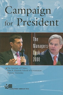 Campaign for President: The Managers Look at 2008 by John F Kennedy School of Government, Harvard University, The Institute of Politics