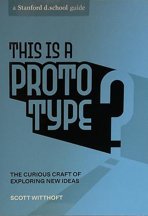 This Is a Prototype: The Curious Craft of Exploring New Ideas by Scott Witthoft, Stanford d.school