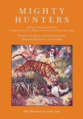 Mighty Hunters - A Book of Stirring Episodes Collected from the Works of Famous Sportsmen, Including Washington Irving, David Livingstone, Theodore Ro by Washington Irving, David Livingstone, Theodore Roosevelt