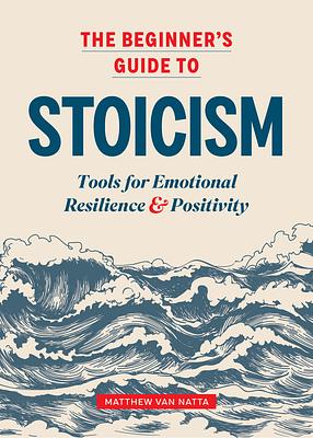 The Beginner's Guide to Stoicism: Tools for Emotional Resilience and Positivity by Matthew Van Natta