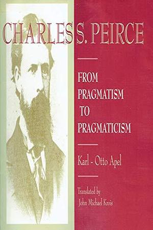 Charles S. Peirce: From Pragmatism to Pragmaticism by Karl-Otto Apel