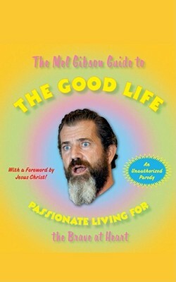 The Mel Gibson Guide to the Good Life: Passionate Living for the Brave at Heart by Andrew Morton