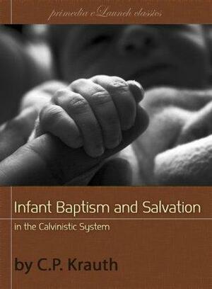 Infant Baptism and Infant Salvation in the Calvinistic System by Charles Porterfield Krauth