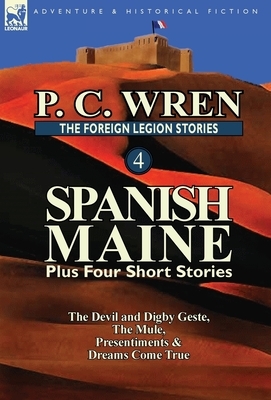 The Foreign Legion Stories 4: Spanish Maine Plus Four Short Stories: The Devil and Digby Geste, the Mule, Presentiments, & Dreams Come True by P. C. Wren