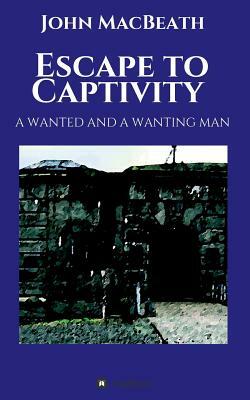 Escape to Captivity A WANTED AND A WANTING MAN by John Macbeath