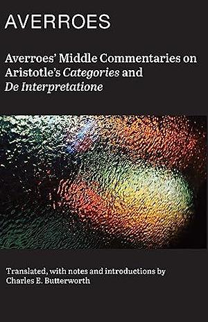 Averroës' Middle Commentaries on Aristotle's Categories and De Interpretatione by Charles E. Butterworth