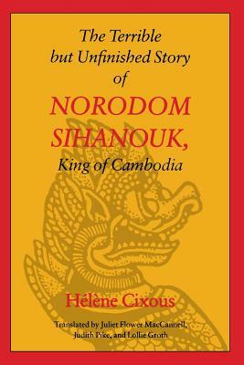 The Terrible But Unfinished Story of Norodom Sihanouk, King of Cambodia by Hélène Cixous