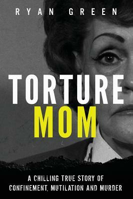 Torture Mom: A Chilling True Story of Confinement, Mutilation and Murder by Ryan Green