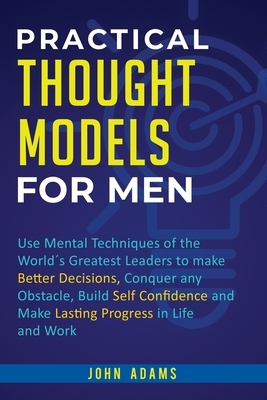 Practical Thought Models for Men: Use mental techniques of the world´s greatest leaders to make better decisions, conquer any obstacle, build self-con by John Adams