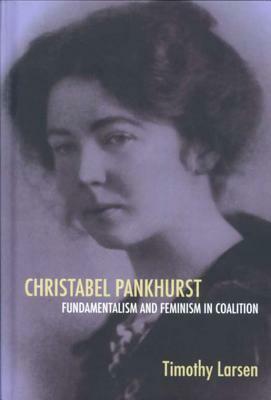 Christabel Pankhurst: Fundamentalism and Feminism in Coalition by Timothy Larsen