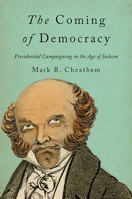 The Coming of Democracy: Presidential Campaigning in the Age of Jackson by Mark R. Cheathem