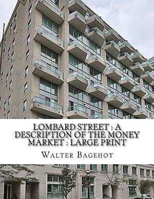 Lombard Street: a description of the money market: Large Print by Walter Bagehot