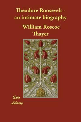 Theodore Roosevelt - an intimate biography by William Roscoe Thayer