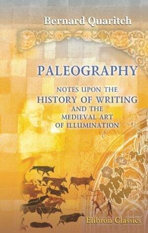 Paleography. Notes upon the History of Writing and the Medieval Art of Illumination by Bernard Quaritch