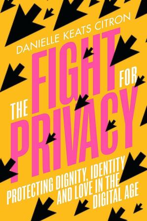 The Fight for Privacy: Protecting Dignity, Identity, and Love in the Digital Age by Danielle Keats Citron