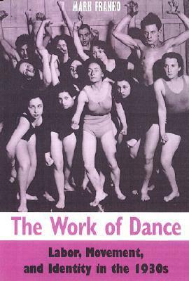 The Work of Dance: Labor, Movement, and Identity in the 1930s by Mark Franko