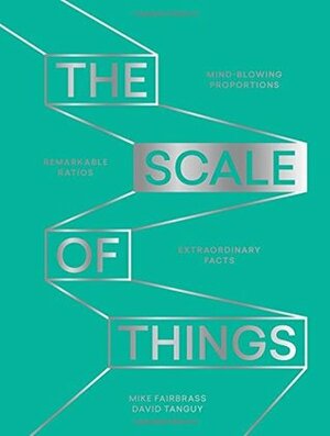 The Scale of Things: Mind-blowing Proportions, Remarkable Ratios and Extraordinary Facts by David Tanguy, Mike Fairbrass