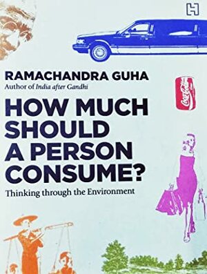 How Much Should A Person Consume? Thinking Through The Environment by Ramachandra Guha