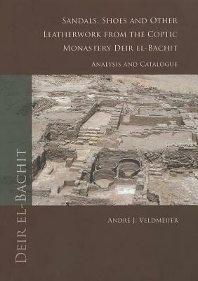 Sandals, Shoes and Other Leatherwork from the Coptic Monastery Deir El-Bachit: Analysis and Catalogue by Andre J. Veldmeijer