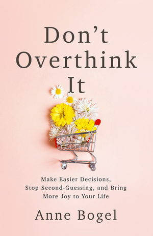 Don't Overthink It: Make Easier Decisions, Stop Second-Guessing, and Bring More Joy to Your Life by Anne Bogel