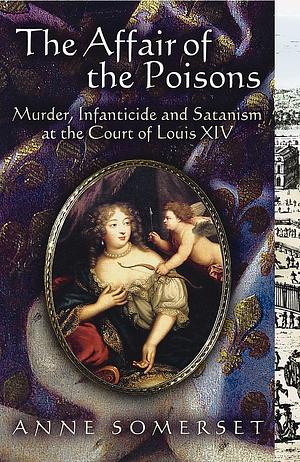 The Affair of the Poisons: Murder, Infanticide, and Satanism at the Court of Louis XIV by Anne Somerset