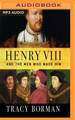 Henry VIII and the Men Who Made Him: The Secret History Behind the Tudor Throne by Tracy Borman