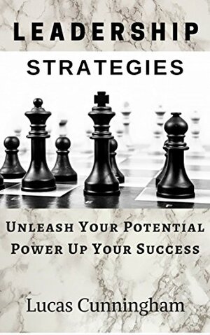 Leadership Strategies: Unleash Your Potential, Power Up Your Success Learn & Master the Art Of Leadership by Lucas Cunningham