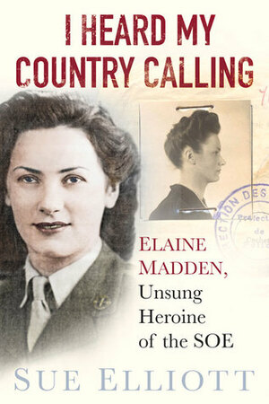 I Heard My Country Calling: Elaine Madden, the Unsung Heroine of SOE by Sue Elliott