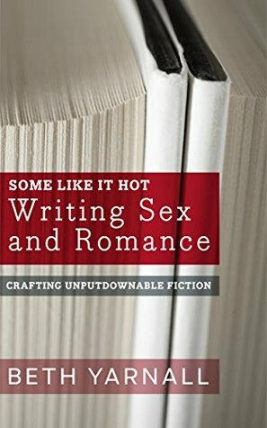 Some Like It Hot: Writing Sex and Romance (Crafting Unputdownable Fiction Book 3) by Beth Yarnall