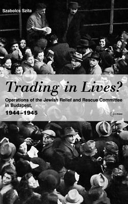 Trading in Lives?: Operations of the Jewish Relief and Rescue Committee in Budapest, 1944-1945 by Sean Lambert, Szabolcs Szita