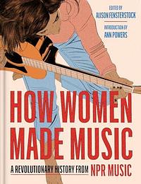 How Women Made Music: A Revolutionary History from NPR Music by National Public Radio, National Public Radio, Alison Fensterstock