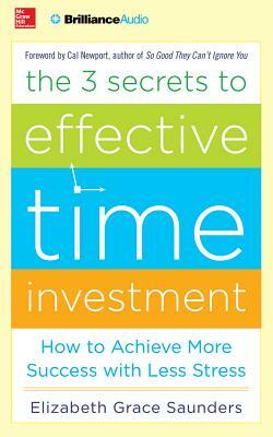 The 3 Secrets to Effective Time Investment: How to Achieve More Success with Less Stress by Elizabeth Grace Saunders