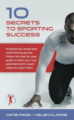 10 Secrets to Sporting Success: Professionals Reveal Their Mind Training Secrets by Katie Page, Helen Clarke