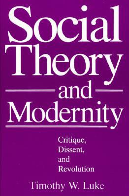 Social Theory and Modernity: Critique, Dissent, and Revolution by Timothy W. Luke