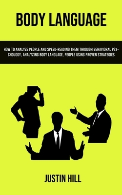 Body Language: How To Analyze People And Speed-reading Them Through Behavioral Psychology, Analyzing Body Language, People Using Prov by Justin Hill
