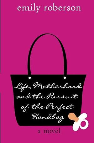 Life, Motherhood and the Pursuit of the Perfect Handbag by Emily Roberson